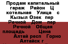 Продам капитальный гараж › Район ­ Ц. котельная › Улица ­ с.Кызыл-Озек, пер. Речной › Дом ­ пер. Речной › Общая площадь ­ 24 › Цена ­ 300 000 - Алтай респ., Горно-Алтайск г. Недвижимость » Гаражи   